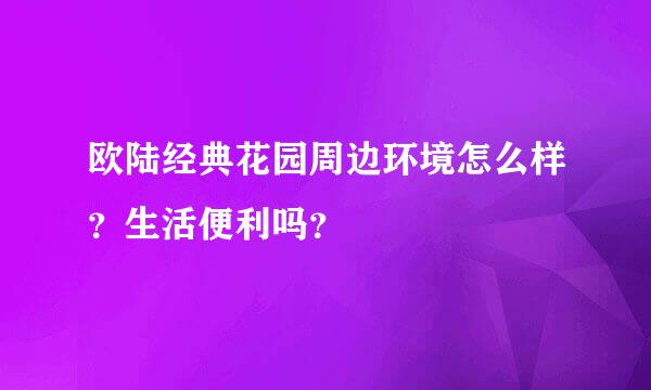 欧陆经典花园周边环境怎么样？生活便利吗？