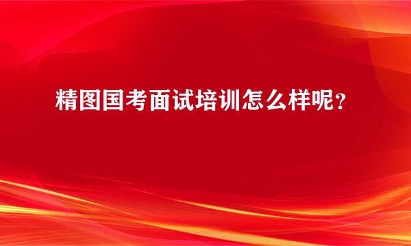 精图国考面试培训怎么样呢？