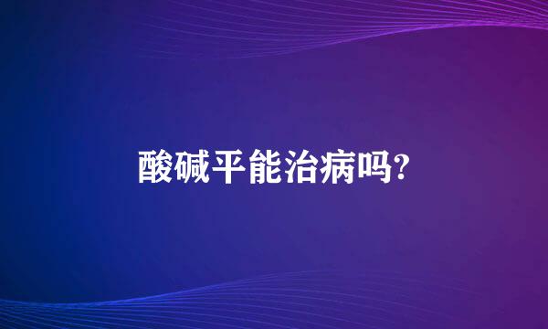 酸碱平能治病吗?