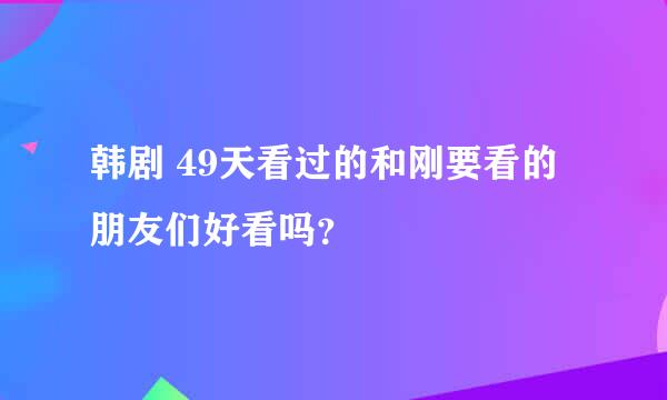 韩剧 49天看过的和刚要看的朋友们好看吗？