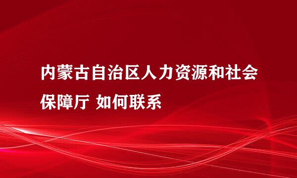 内蒙古自治区人力资源和社会保障厅 如何联系