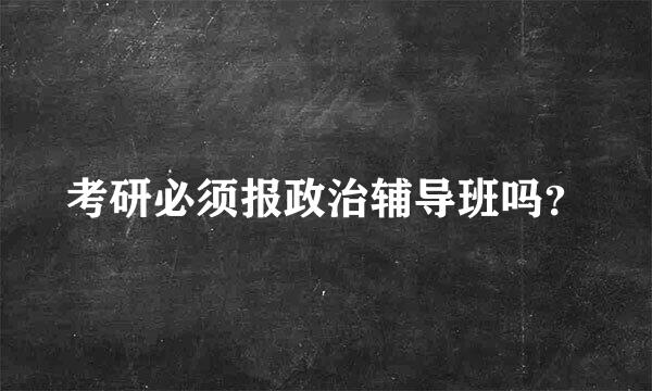 考研必须报政治辅导班吗？