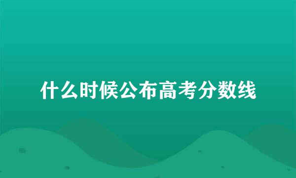 什么时候公布高考分数线