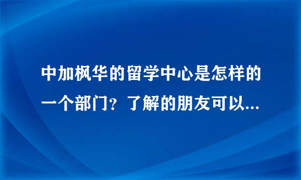 中加枫华的留学中心是怎样的一个部门？了解的朋友可以科普一下吗？