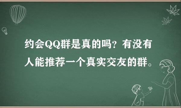 约会QQ群是真的吗？有没有人能推荐一个真实交友的群。