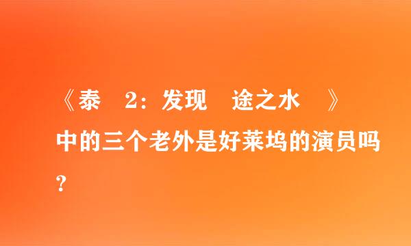 《泰囧2：发现囧途之水囧》中的三个老外是好莱坞的演员吗？