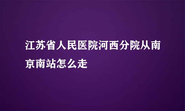 江苏省人民医院河西分院从南京南站怎么走