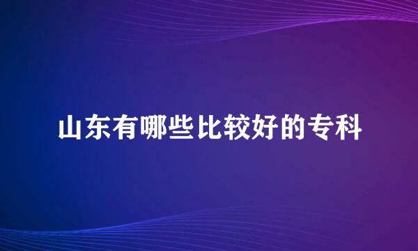 山东有哪些比较好的专科