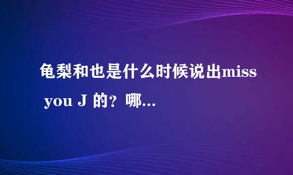 龟梨和也是什么时候说出miss you J 的？哪个视频？