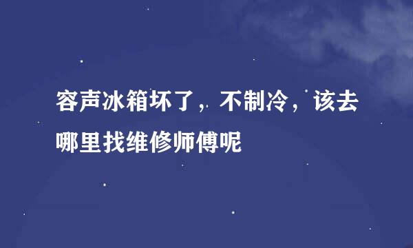 容声冰箱坏了，不制冷，该去哪里找维修师傅呢