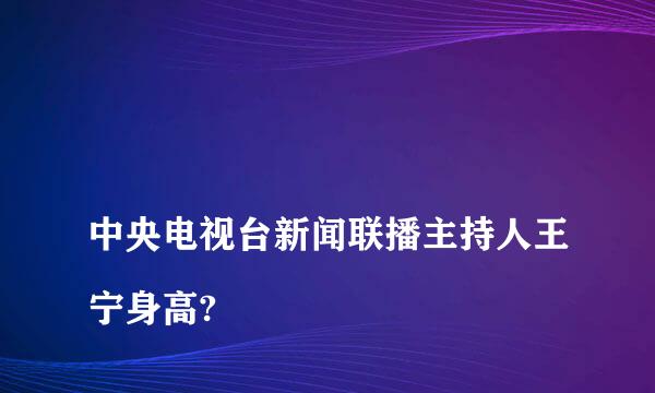 
中央电视台新闻联播主持人王宁身高?
