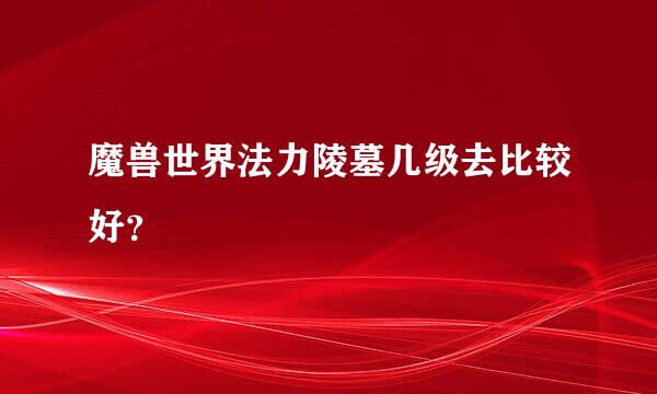 魔兽世界法力陵墓几级去比较好？