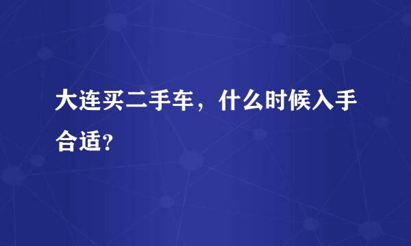 大连买二手车，什么时候入手合适？