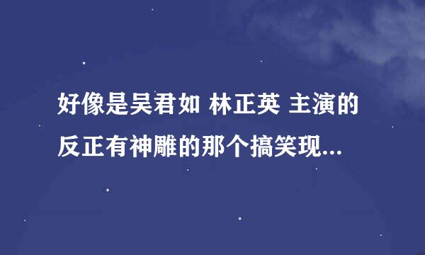 好像是吴君如 林正英 主演的反正有神雕的那个搞笑现代版神雕侠侣电影叫什么?