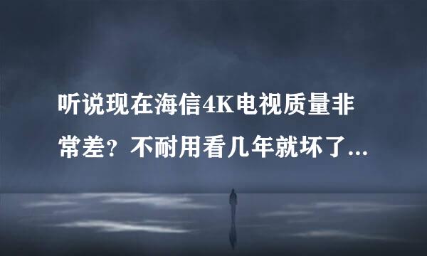 听说现在海信4K电视质量非常差？不耐用看几年就坏了！是真的吗？