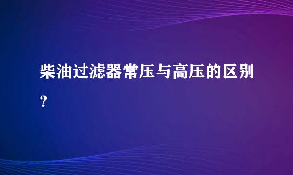 柴油过滤器常压与高压的区别？