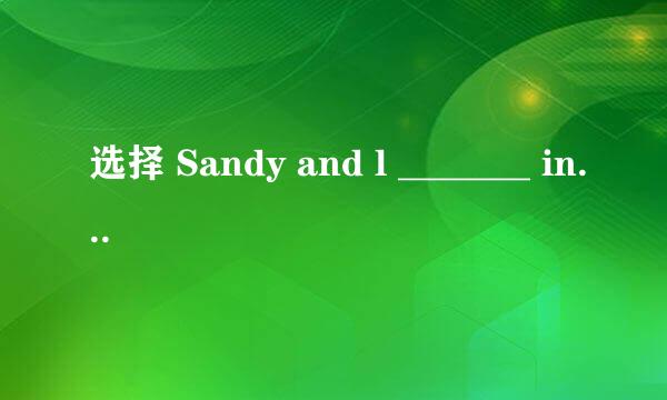 选择 Sandy and l _______ in Room 405. A are B is C am D 不填