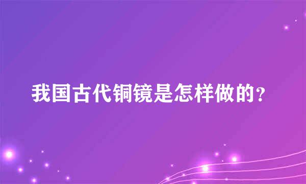 我国古代铜镜是怎样做的？