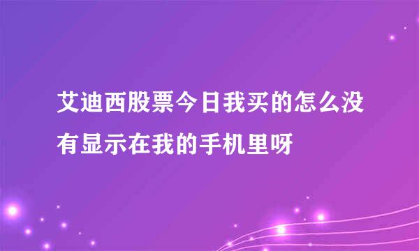 艾迪西股票今日我买的怎么没有显示在我的手机里呀