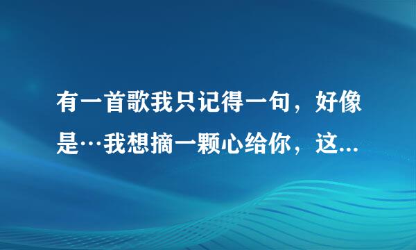 有一首歌我只记得一句，好像是…我想摘一颗心给你，这首是什么歌