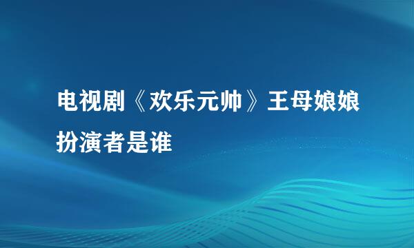 电视剧《欢乐元帅》王母娘娘扮演者是谁