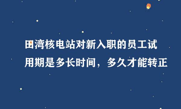 田湾核电站对新入职的员工试用期是多长时间，多久才能转正