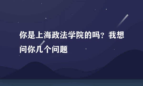 你是上海政法学院的吗？我想问你几个问题