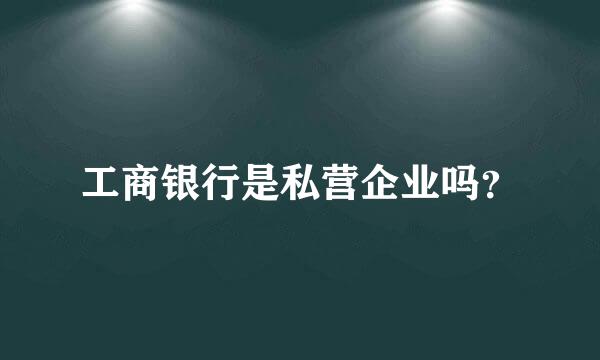 工商银行是私营企业吗？