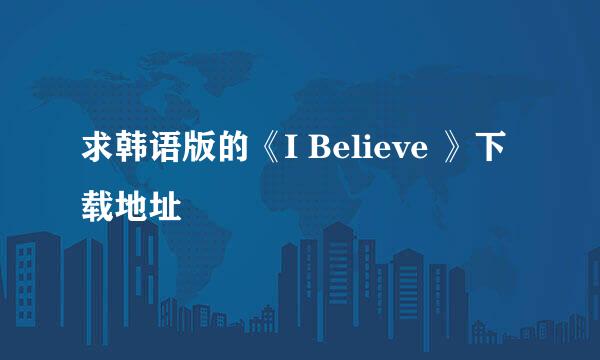 求韩语版的《I Believe 》下载地址