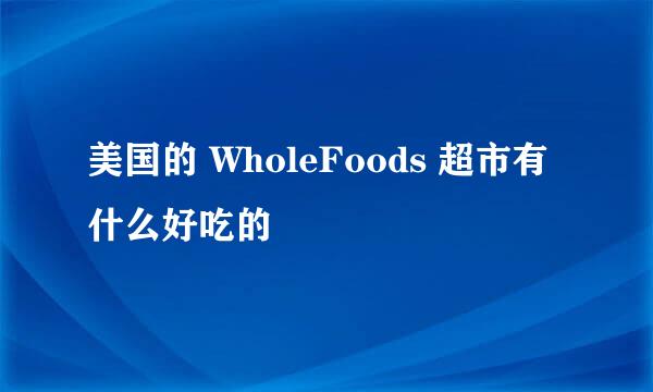 美国的 WholeFoods 超市有什么好吃的