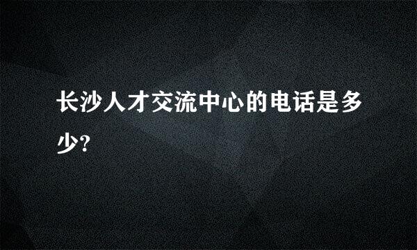 长沙人才交流中心的电话是多少?