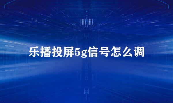 乐播投屏5g信号怎么调