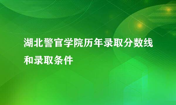 湖北警官学院历年录取分数线和录取条件