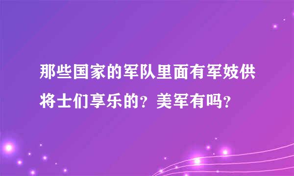 那些国家的军队里面有军妓供将士们享乐的？美军有吗？