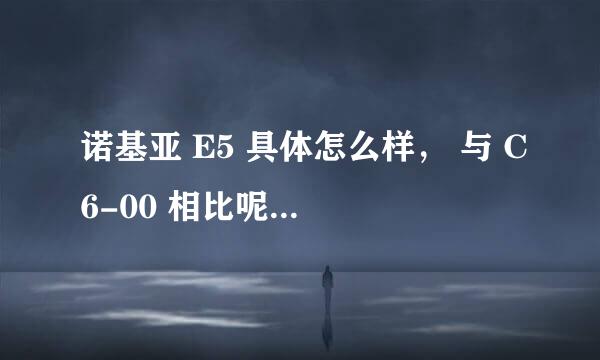 诺基亚 E5 具体怎么样， 与 C6-00 相比呢。 E5值不值得入手？