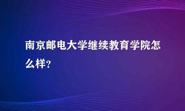 南京邮电大学继续教育学院怎么样？