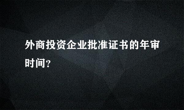 外商投资企业批准证书的年审时间？