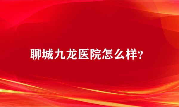 聊城九龙医院怎么样？