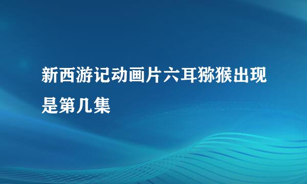 新西游记动画片六耳猕猴出现是第几集