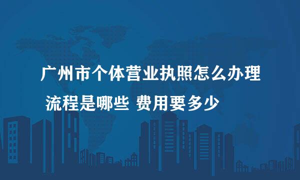 广州市个体营业执照怎么办理 流程是哪些 费用要多少