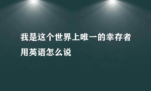 我是这个世界上唯一的幸存者用英语怎么说