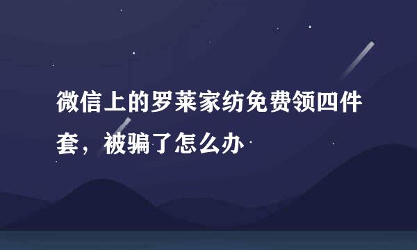 微信上的罗莱家纺免费领四件套，被骗了怎么办