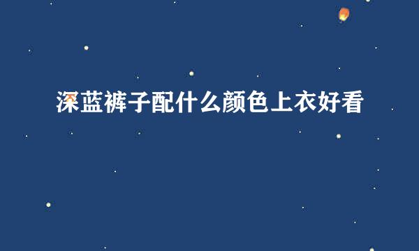 深蓝裤子配什么颜色上衣好看