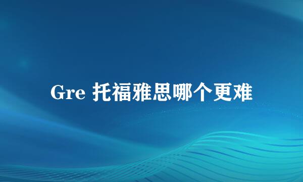 Gre 托福雅思哪个更难