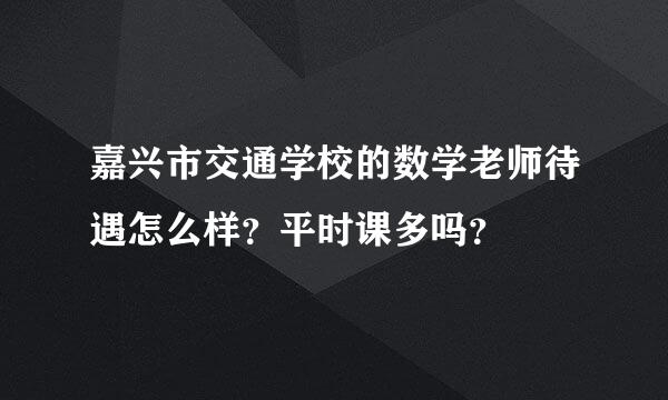 嘉兴市交通学校的数学老师待遇怎么样？平时课多吗？