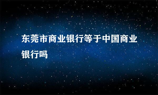 东莞市商业银行等于中国商业银行吗