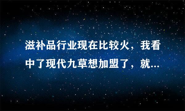 滋补品行业现在比较火，我看中了现代九草想加盟了，就是不知道这家在...