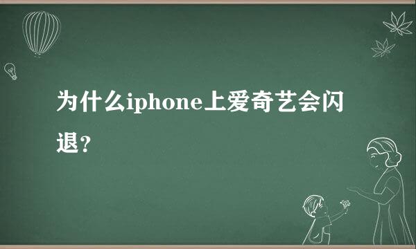 为什么iphone上爱奇艺会闪退？