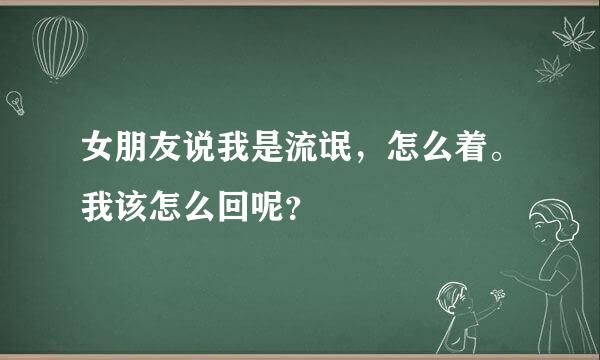 女朋友说我是流氓，怎么着。我该怎么回呢？