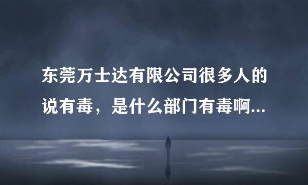 东莞万士达有限公司很多人的说有毒，是什么部门有毒啊，净工资到多少。